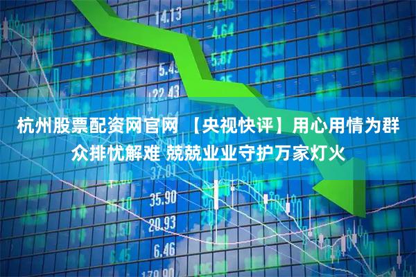 杭州股票配资网官网 【央视快评】用心用情为群众排忧解难 兢兢业业守护万家灯火