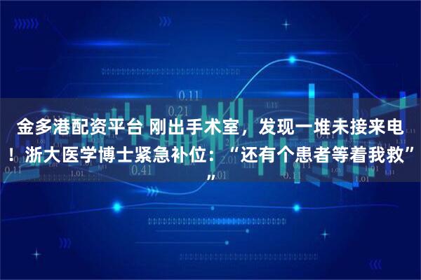 金多港配资平台 刚出手术室，发现一堆未接来电！浙大医学博士紧急补位：“还有个患者等着我救”
