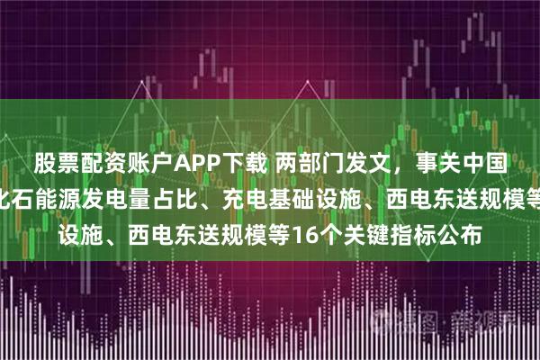 股票配资账户APP下载 两部门发文，事关中国电力系统建设！非化石能源发电量占比、充电基础设施、西电东送规模等16个关键指标公布